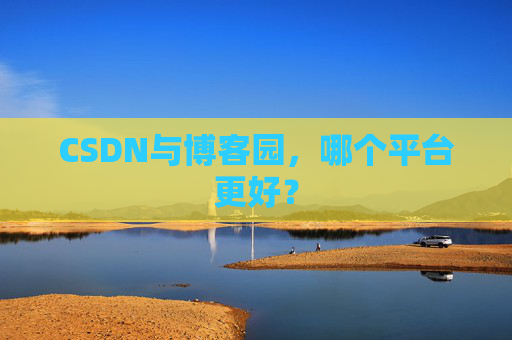 CSDN与博客园,哪个平台更好?