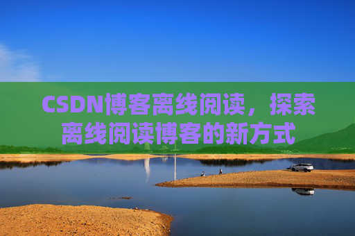 CSDN博客离线阅读，探索离线阅读博客的新方式